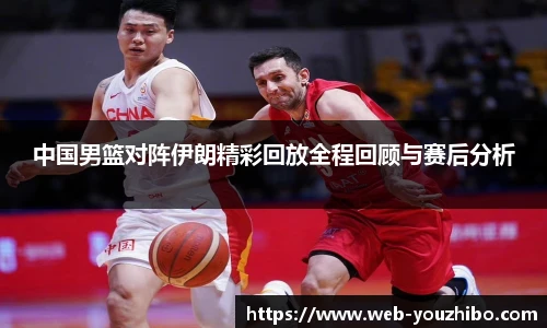 中国男篮对阵伊朗精彩回放全程回顾与赛后分析