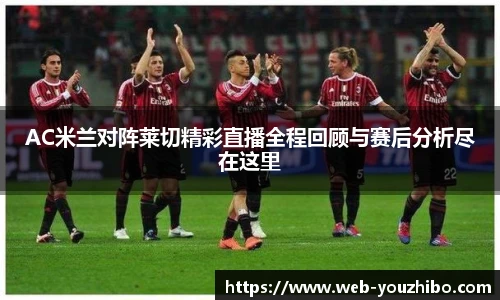 AC米兰对阵莱切精彩直播全程回顾与赛后分析尽在这里