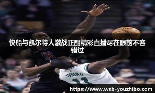 快船与凯尔特人激战正酣精彩直播尽在眼前不容错过