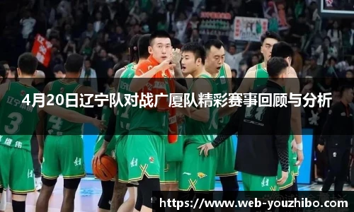 4月20日辽宁队对战广厦队精彩赛事回顾与分析