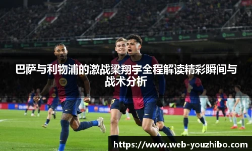 巴萨与利物浦的激战梁翔宇全程解读精彩瞬间与战术分析