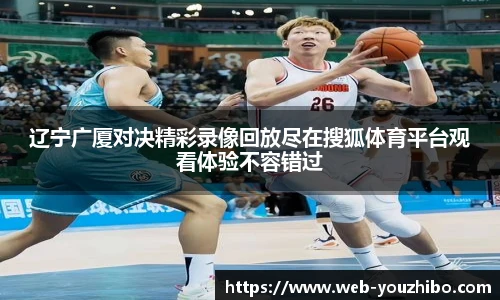 辽宁广厦对决精彩录像回放尽在搜狐体育平台观看体验不容错过