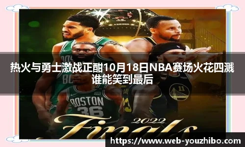 热火与勇士激战正酣10月18日NBA赛场火花四溅谁能笑到最后
