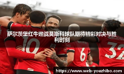 萨尔茨堡红牛迎战莫斯科球队期待精彩对决与胜利时刻