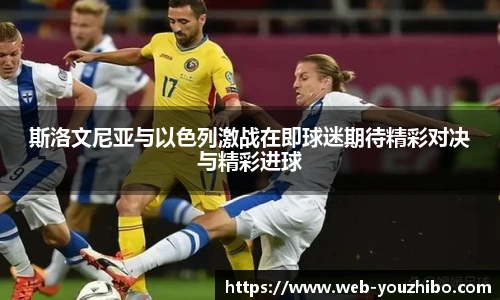 斯洛文尼亚与以色列激战在即球迷期待精彩对决与精彩进球