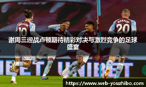 谢周三迎战卢顿期待精彩对决与激烈竞争的足球盛宴
