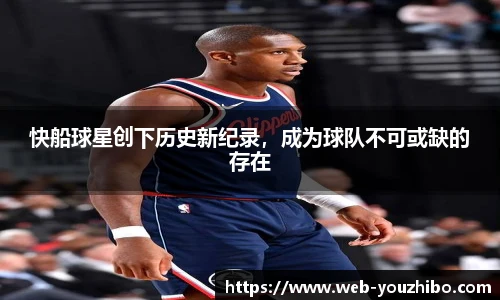 快船球星创下历史新纪录，成为球队不可或缺的存在