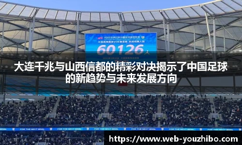 大连千兆与山西信都的精彩对决揭示了中国足球的新趋势与未来发展方向