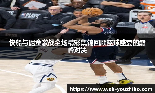快船与掘金激战全场精彩集锦回顾篮球盛宴的巅峰对决