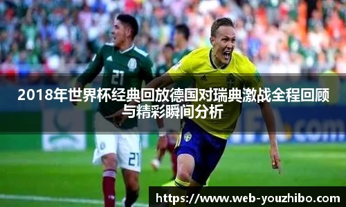 2018年世界杯经典回放德国对瑞典激战全程回顾与精彩瞬间分析