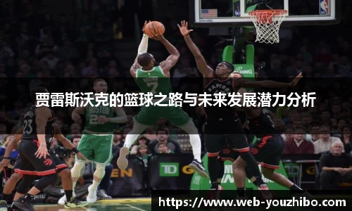 贾雷斯沃克的篮球之路与未来发展潜力分析