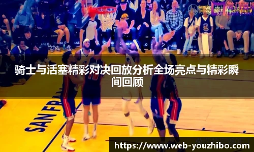 骑士与活塞精彩对决回放分析全场亮点与精彩瞬间回顾