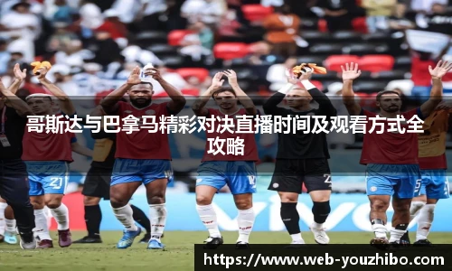 哥斯达与巴拿马精彩对决直播时间及观看方式全攻略