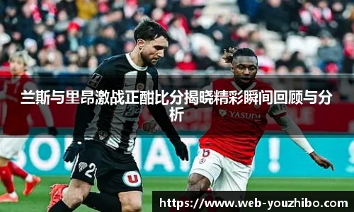 兰斯与里昂激战正酣比分揭晓精彩瞬间回顾与分析