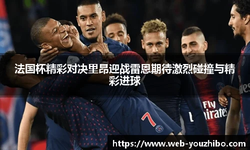 法国杯精彩对决里昂迎战雷恩期待激烈碰撞与精彩进球