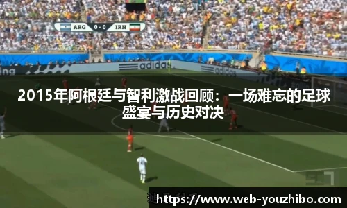 2015年阿根廷与智利激战回顾：一场难忘的足球盛宴与历史对决